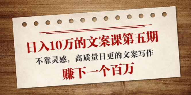 日入10万的文案课第五期, 不靠灵感,高质量日更的文案写作,赚下一个百万网创吧-网创项目资源站-副业项目-创业项目-搞钱项目网创吧
