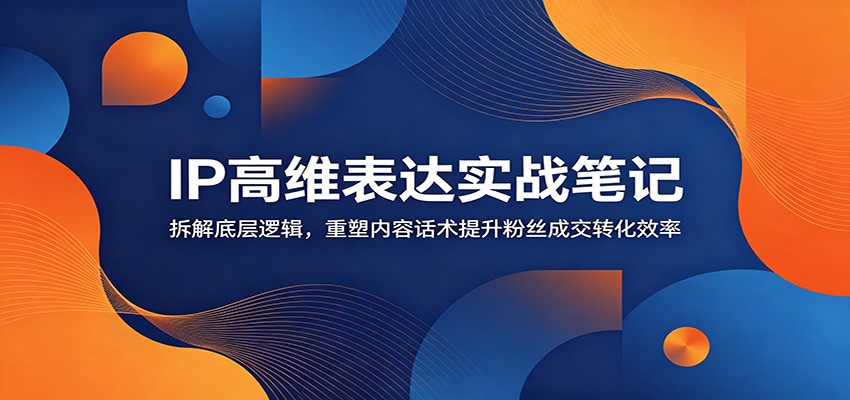 IP高维表达实战笔记：拆解底层逻辑，重塑内容话术提升粉丝成交转化效率网创吧-网创项目资源站-副业项目-创业项目-搞钱项目网创吧