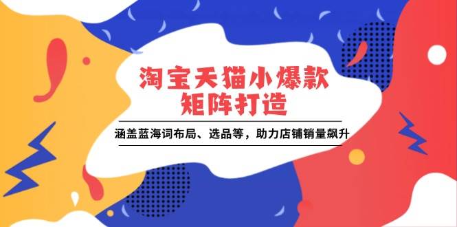 (13882期)淘宝天猫小爆款矩阵打造:涵盖蓝海词布局、选品等,助力店铺销量飙升网创吧-网创项目资源站-副业项目-创业项目-搞钱项目网创吧