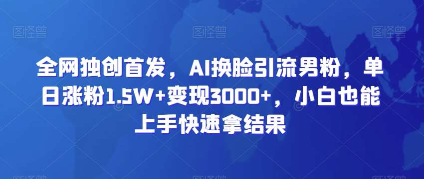 全网独创首发,AI换脸引流男粉,单日涨粉1.5W+变现3000+,小白也能上手快速拿结果【揭秘】网创吧-网创项目资源站-副业项目-创业项目-搞钱项目网创吧