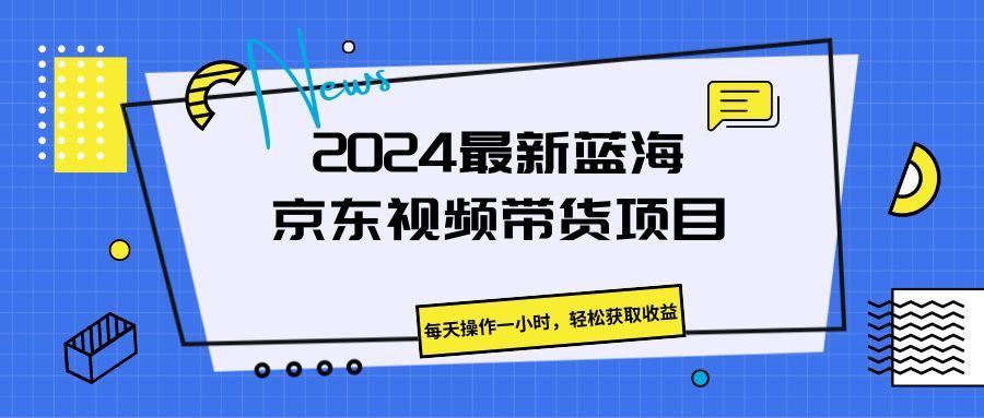 《2024最新蓝海京东视频带货项目。每天操作一小时,轻松获取收益》网创吧-网创项目资源站-副业项目-创业项目-搞钱项目网创吧