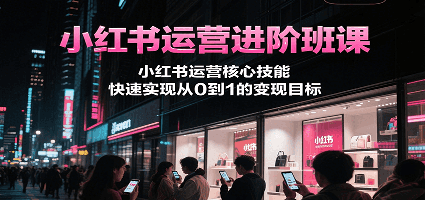 小红书运营进阶班课，小红书运营核心技能，快速实现从0到1的变现目标网创吧-网创项目资源站-副业项目-创业项目-搞钱项目网创吧