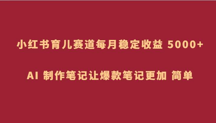 小红书育儿赛道,每月稳定收益 5000+,AI 制作笔记让爆款笔记更加 简单网创吧-网创项目资源站-副业项目-创业项目-搞钱项目网创吧