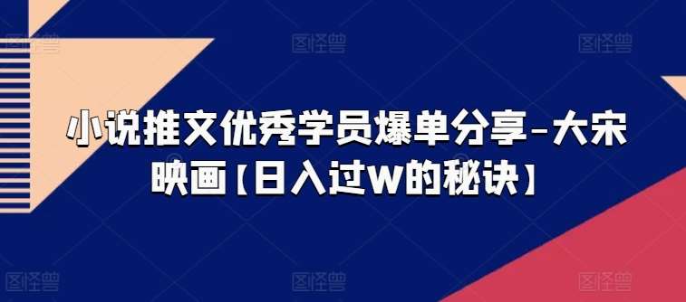 小说推文优秀学员爆单分享-大宋映画【日入过W的秘诀】网创吧-网创项目资源站-副业项目-创业项目-搞钱项目网创吧