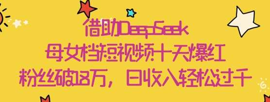 借助DeepSeek,母女档短视频十天爆红,粉丝破18W,日收入轻松几张网创吧-网创项目资源站-副业项目-创业项目-搞钱项目网创吧