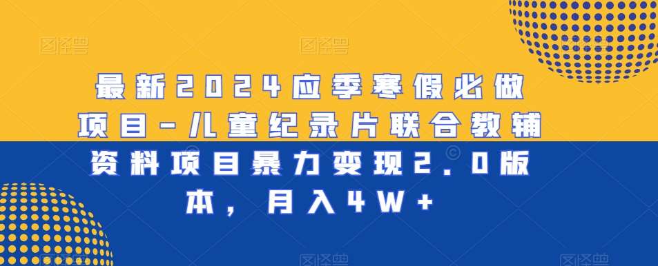 最新2024应季寒假必做项目-儿童纪录片联合教辅资料项目暴力变现2.0版本,月入4W+【揭秘】网创吧-网创项目资源站-副业项目-创业项目-搞钱项目网创吧