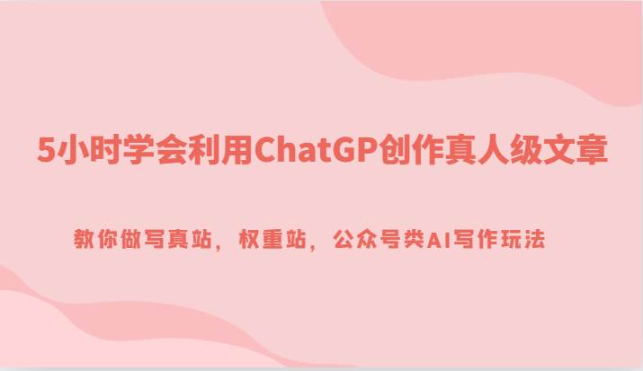 5小时学会利用ChatGP创作真人级文章,教你做写真站,权重站,公众号类AI写作玩法网创吧-网创项目资源站-副业项目-创业项目-搞钱项目网创吧