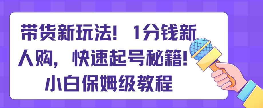 带货新玩法,1分钱新人购,快速起号秘籍,小白保姆级教程【揭秘】网创吧-网创项目资源站-副业项目-创业项目-搞钱项目网创吧