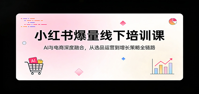 小红书爆量线下培训课：AI与电商深度融合，从选品运营到增长策略全链路网创吧-网创项目资源站-副业项目-创业项目-搞钱项目网创吧