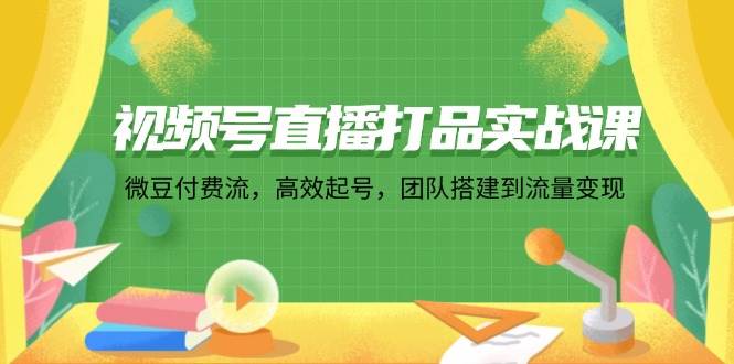 (12262期)视频号直播打品实战课:微 豆 付 费 流,高效起号,团队搭建到流量变现网创吧-网创项目资源站-副业项目-创业项目-搞钱项目网创吧