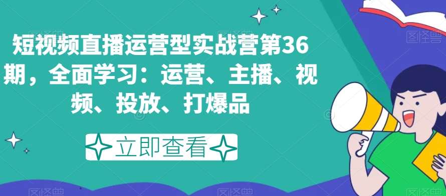短视频直播运营型实战营第36期,全面学习:运营、主播、视频、投放、打爆品网创吧-网创项目资源站-副业项目-创业项目-搞钱项目网创吧