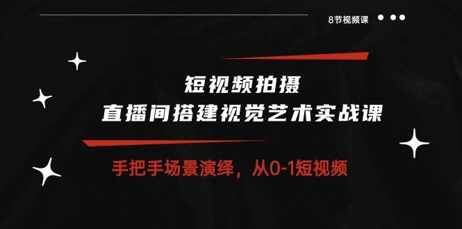 (10505期)短视频拍摄+直播间搭建视觉艺术实战课:手把手场景演绎 从0-1短视频-8节课网创吧-网创项目资源站-副业项目-创业项目-搞钱项目网创吧