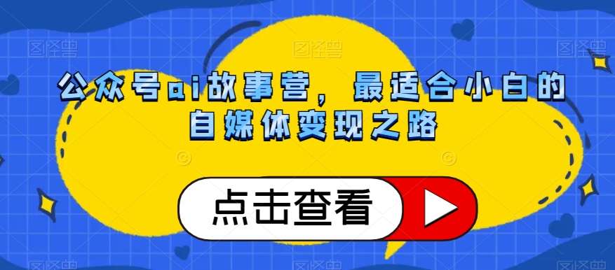 公众号ai故事营,最适合小白的自媒体变现之路网创吧-网创项目资源站-副业项目-创业项目-搞钱项目网创吧