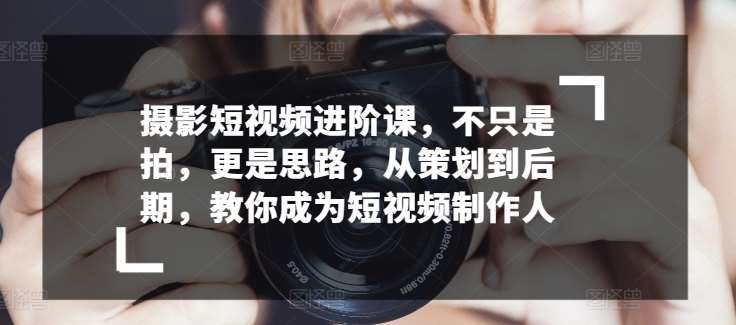 摄影短视频进阶课,不只是拍,更是思路,从策划到后期,教你成为短视频制作人网创吧-网创项目资源站-副业项目-创业项目-搞钱项目网创吧