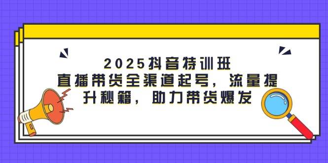 (14620期)2025抖音特训班:直播带货全渠道起号,流量提升秘籍,助力带货爆发网创吧-网创项目资源站-副业项目-创业项目-搞钱项目网创吧