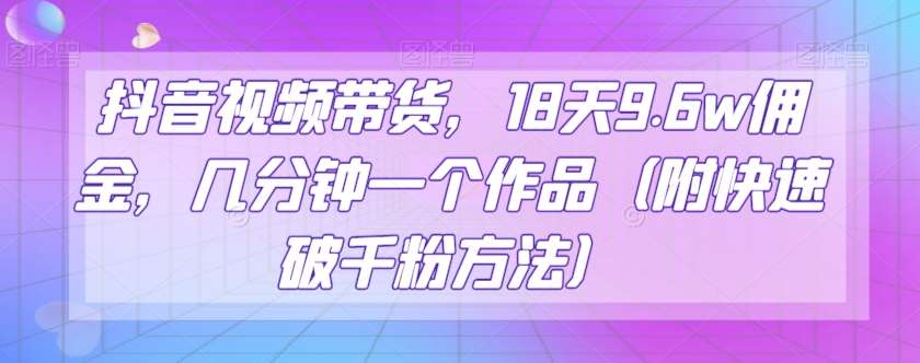 抖音视频带货,18天9.6w佣金,几分钟一个作品(附快速破千粉方法)【揭秘】网创吧-网创项目资源站-副业项目-创业项目-搞钱项目网创吧