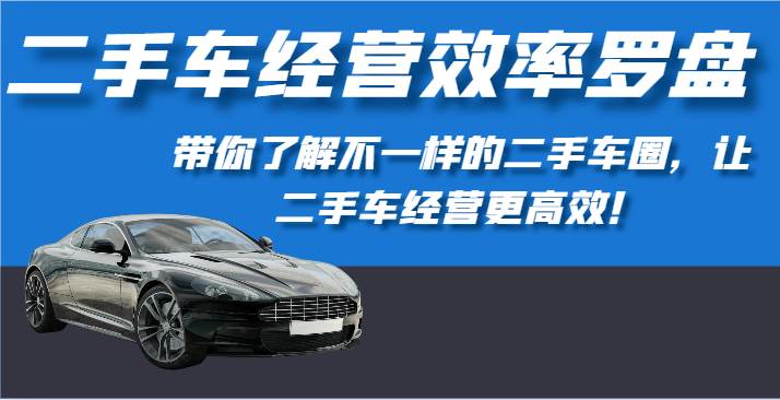 二手车经营效率罗盘-带你了解不一样的二手车圈，让二手车经营更高效！网创吧-网创项目资源站-副业项目-创业项目-搞钱项目网创吧