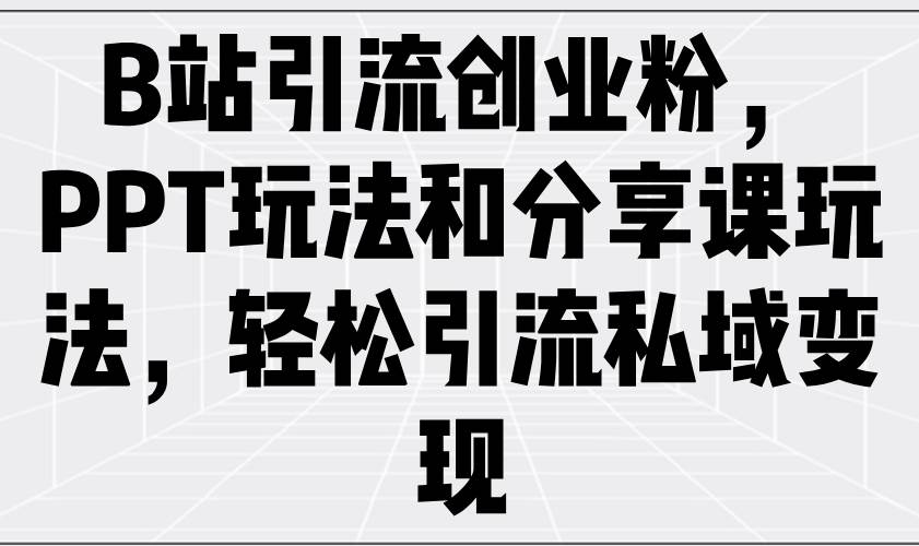 (14422期)B站引流创业粉,PPT玩法和分享课玩法,轻松引流私域变现网创吧-网创项目资源站-副业项目-创业项目-搞钱项目网创吧