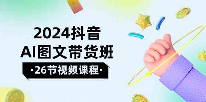 2024抖音AI图文带货班:在这个赛道上乘风破浪拿到好效果(26节课)网创吧-网创项目资源站-副业项目-创业项目-搞钱项目网创吧
