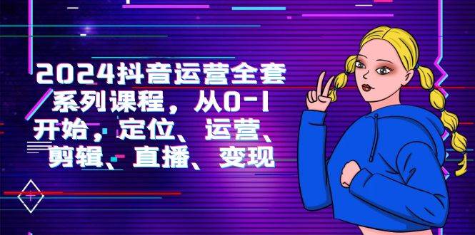 (9770期)2024抖音运营-全套系列课程,从0-1开始,定位、运营、剪辑、直播、变现网创吧-网创项目资源站-副业项目-创业项目-搞钱项目网创吧