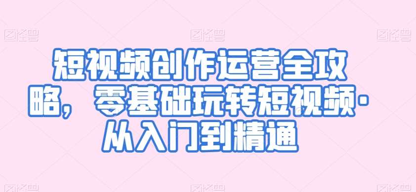 短视频创作运营全攻略,零基础玩转短视频·从入门到精通网创吧-网创项目资源站-副业项目-创业项目-搞钱项目网创吧