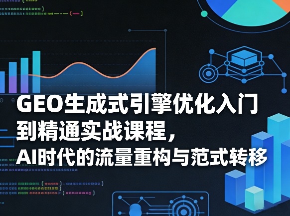 GEO生成式引擎优化入门到精通实战课程,AI时代的流量重构与范式转移网创吧-网创项目资源站-副业项目-创业项目-搞钱项目网创吧