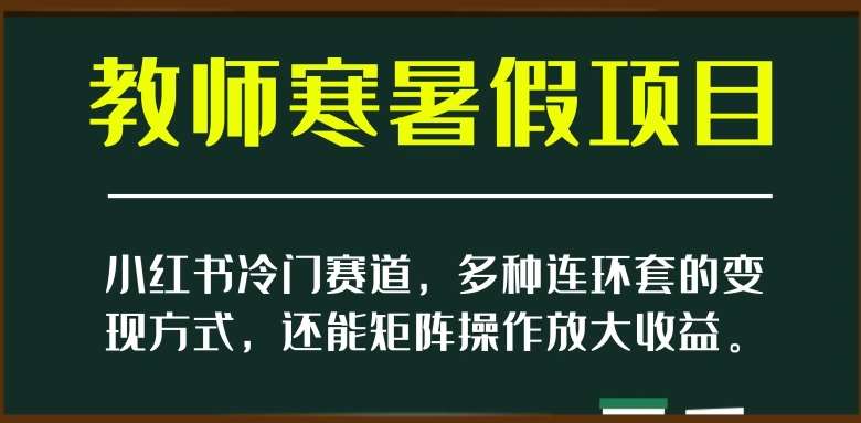 小红书冷门赛道,教师寒暑假项目,多种连环套的变现方式,还能矩阵操作放大收益【揭秘】网创吧-网创项目资源站-副业项目-创业项目-搞钱项目网创吧