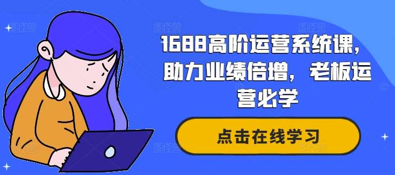 1688高阶运营系统课,助力业绩倍增,老板运营必学网创吧-网创项目资源站-副业项目-创业项目-搞钱项目网创吧