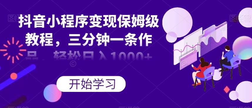 抖音小程序变现保姆级教程,三分钟一条作品,轻松日入1000+【揭秘】网创吧-网创项目资源站-副业项目-创业项目-搞钱项目网创吧