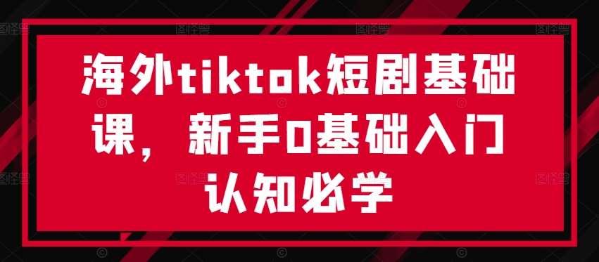 海外tiktok短剧基础课,新手0基础入门认知必学网创吧-网创项目资源站-副业项目-创业项目-搞钱项目网创吧
