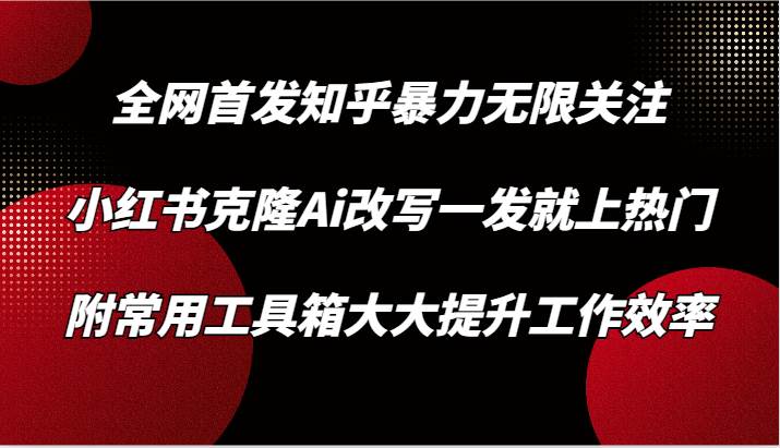 知乎暴力无限关注,小红书克隆Ai改写一发就上热门,附常用工具箱大大提升工作效率网创吧-网创项目资源站-副业项目-创业项目-搞钱项目网创吧
