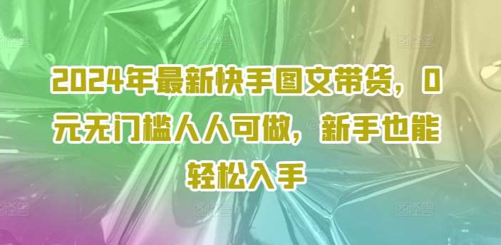 2024年最新快手图文带货,0元无门槛人人可做,新手也能轻松入手网创吧-网创项目资源站-副业项目-创业项目-搞钱项目网创吧