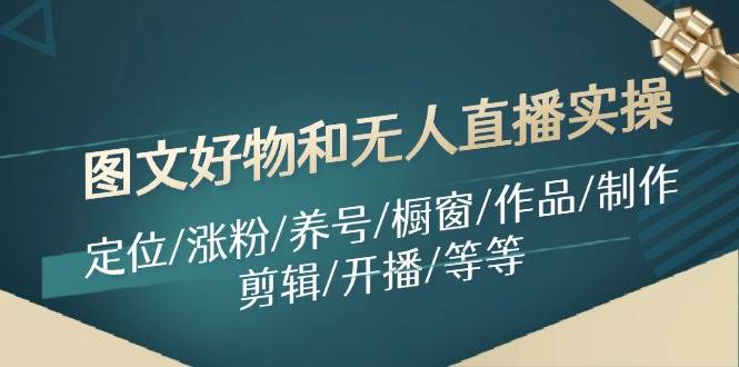 (11840期)图文好物和无人直播实操:定位/涨粉/养号/橱窗/作品/制作/剪辑/开播/等等网创吧-网创项目资源站-副业项目-创业项目-搞钱项目网创吧