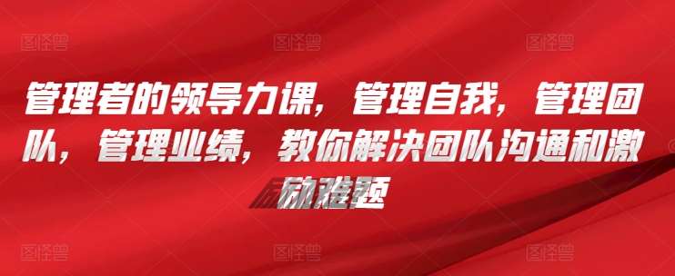管理者的领导力课,管理自我,管理团队,管理业绩,教你解决团队沟通和激励难题网创吧-网创项目资源站-副业项目-创业项目-搞钱项目网创吧
