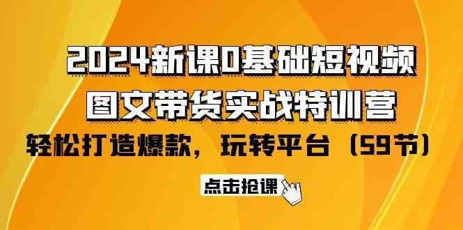 2024新课0基础短视频+图文带货实战特训营：玩转平台，轻松打造爆款（59节）网创吧-网创项目资源站-副业项目-创业项目-搞钱项目网创吧