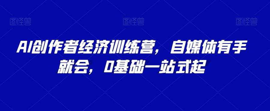 AI创作者经济训练营,自媒体有手就会,0基础一站式起网创吧-网创项目资源站-副业项目-创业项目-搞钱项目网创吧