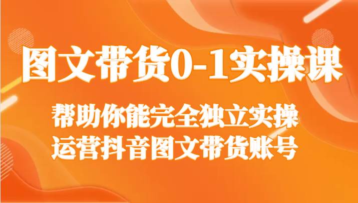 图文带货0-1实操课,帮助你能完全独立实操运营抖音图文带货账号网创吧-网创项目资源站-副业项目-创业项目-搞钱项目网创吧