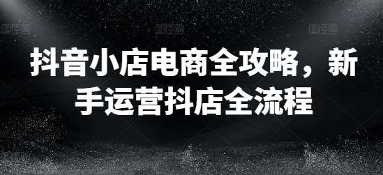抖音小店电商全攻略,新手运营抖店全流程网创吧-网创项目资源站-副业项目-创业项目-搞钱项目网创吧
