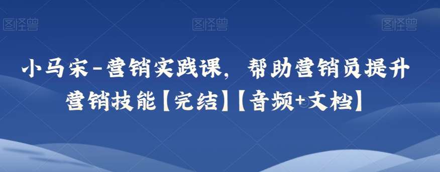 小马宋-营销实践课,帮助营销员提升营销技能【完结】【音频+文档】网创吧-网创项目资源站-副业项目-创业项目-搞钱项目网创吧