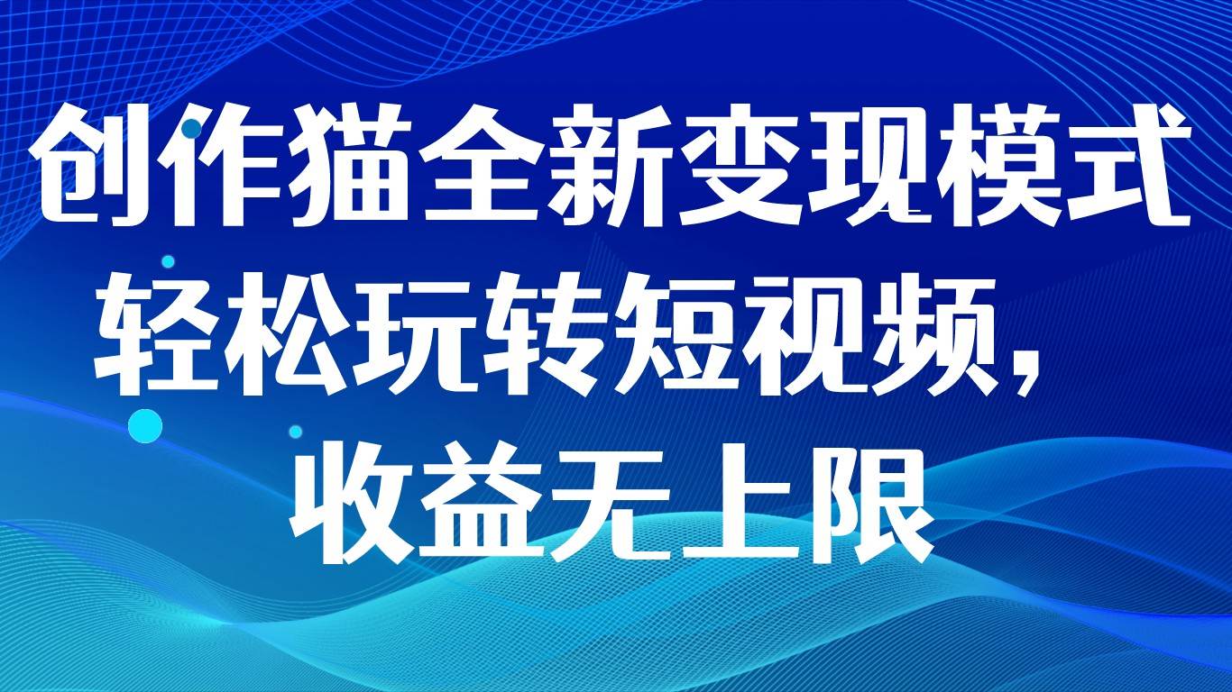 创作猫全新变现模式，轻松玩转短视频，收益无上限网创吧-网创项目资源站-副业项目-创业项目-搞钱项目网创吧