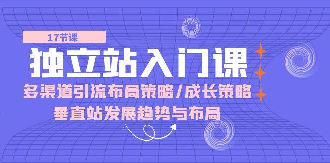 (10549期)独立站 入门课:多渠道 引流布局策略/成长策略/垂直站发展趋势与布局网创吧-网创项目资源站-副业项目-创业项目-搞钱项目网创吧