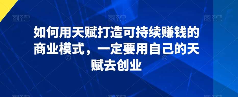 如何用天赋打造可持续赚钱的商业模式,一定要用自己的天赋去创业网创吧-网创项目资源站-副业项目-创业项目-搞钱项目网创吧