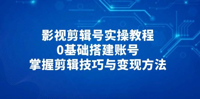 (14557期)影视剪辑号实操教程,0基础搭建账号,掌握剪辑技巧与变现方法网创吧-网创项目资源站-副业项目-创业项目-搞钱项目网创吧