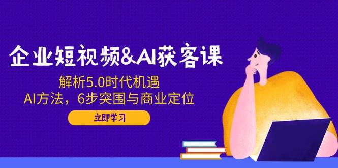 (14193期)企业短视频&AI获客课:解析5.0时代机遇,AI方法,6步突围与商业定位网创吧-网创项目资源站-副业项目-创业项目-搞钱项目网创吧