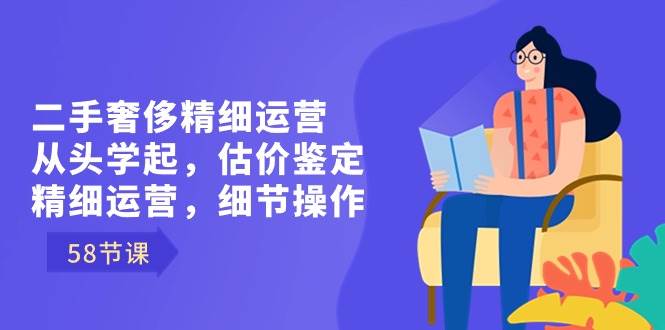 (8774期)二手奢侈精细运营从头学起,估价鉴定,精细运营,细节操作(58节)网创吧-网创项目资源站-副业项目-创业项目-搞钱项目网创吧