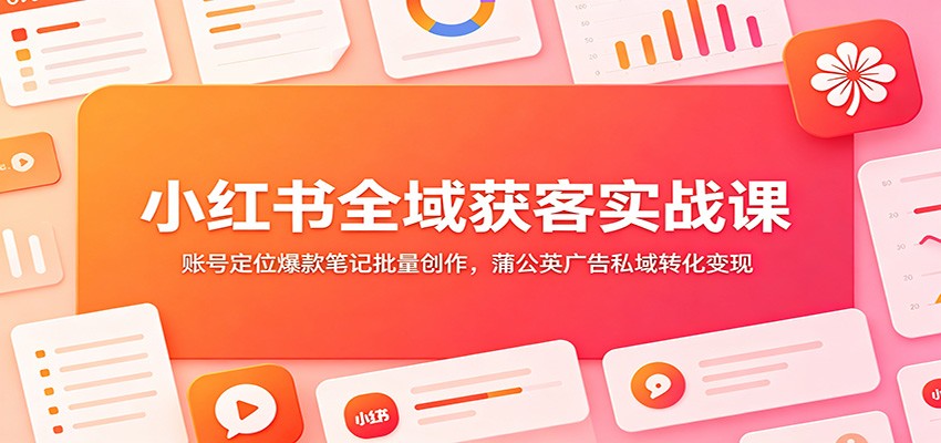 小红书全域获客实战课：账号定位爆款笔记批量创作，蒲公英广告私域转化变现网创吧-网创项目资源站-副业项目-创业项目-搞钱项目网创吧