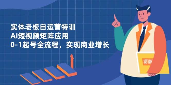 (14487期)实体老板自运营特训,AI短视频矩阵应用,0-1起号全流程,实现商业增长网创吧-网创项目资源站-副业项目-创业项目-搞钱项目网创吧