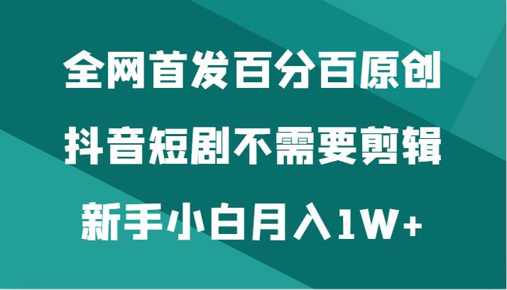 全网首发百分百原创,抖音短剧不需要剪辑新手小白月入1W+网创吧-网创项目资源站-副业项目-创业项目-搞钱项目网创吧