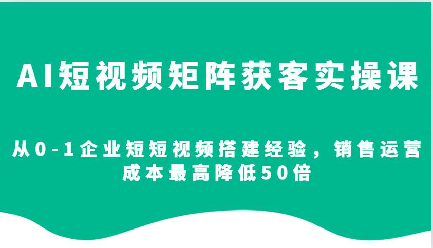 AI短视频矩阵获客实操课,从0-1企业短短视频搭建经验,销售运营成本最高降低50倍网创吧-网创项目资源站-副业项目-创业项目-搞钱项目网创吧