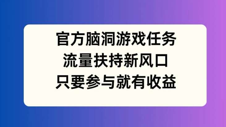 官方脑洞游戏任务,流量扶持新风口,只要参与就有收益【揭秘】网创吧-网创项目资源站-副业项目-创业项目-搞钱项目网创吧